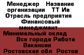 Менеджер › Название организации ­ ТТ-Ив › Отрасль предприятия ­ Финансовый менеджмент › Минимальный оклад ­ 35 000 - Все города Работа » Вакансии   . Ростовская обл.,Ростов-на-Дону г.